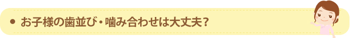 お子様の歯並び・噛み合わせは大丈夫？