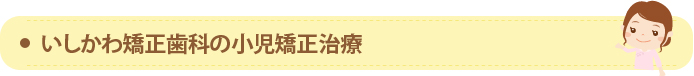 いしかわ矯正歯科の小児矯正治療