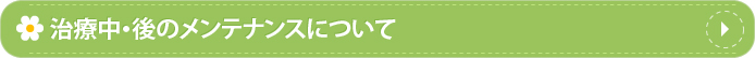 治療中・後のメンテナンスについて