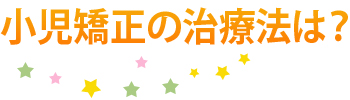 小児矯正の治療法は？