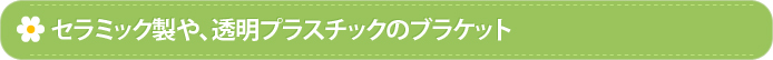 セラミック製や、透明プラスチックのブラケット