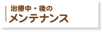 治療中・後のメンテナンスについて