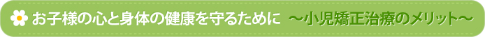 お子様の心と身体の健康を守るために　～小児矯正治療のメリット～