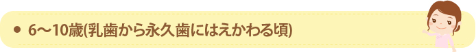 6～10歳(乳歯から永久歯にはえかわる頃)