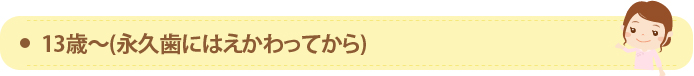 13歳～(永久歯にはえかわってから)
